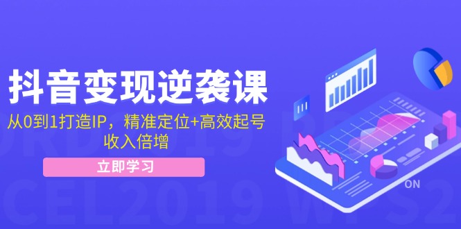 抖音变现逆袭课：从0到1打造IP，精准定位+高效起号，收入倍增-课程网