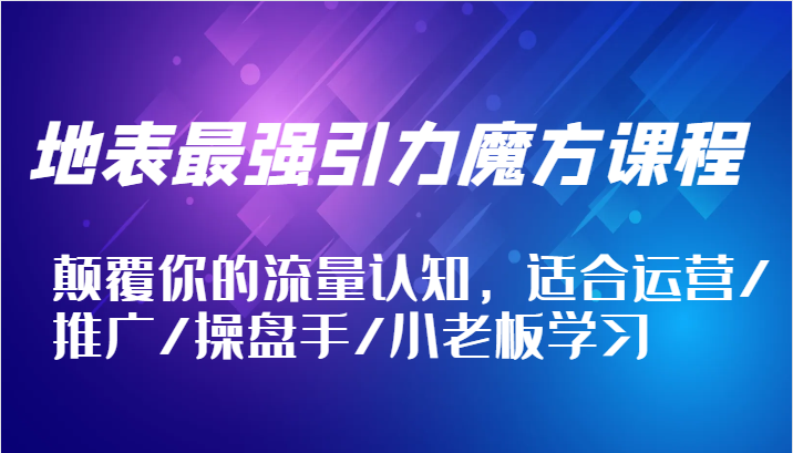 地表最强引力魔方课程，颠覆你的流量认知，适合运营/推广/操盘手/小老板学习-课程网