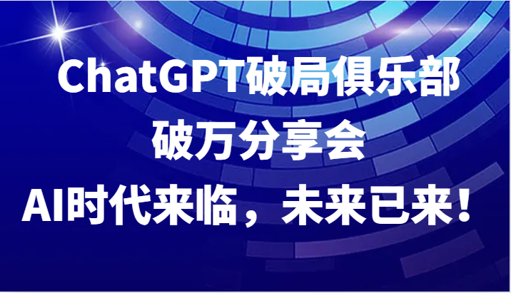 ChatGPT破局俱乐部破万分享会，AI时代来临，未来已来！-课程网