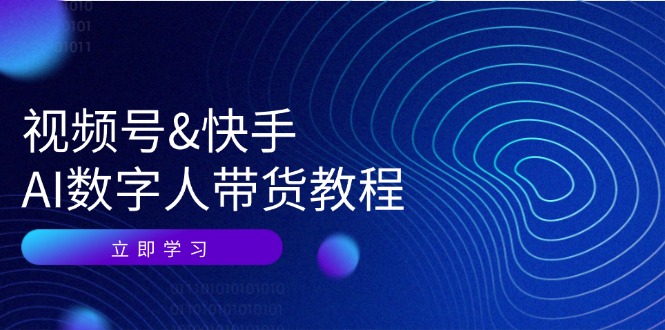 视频号快手AI数字人带货教程：认知、技术、运营、拓展与资源变现-课程网