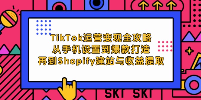 TikTok运营变现全攻略：从手机设置到爆款打造，再到Shopify建站与收益提取-课程网