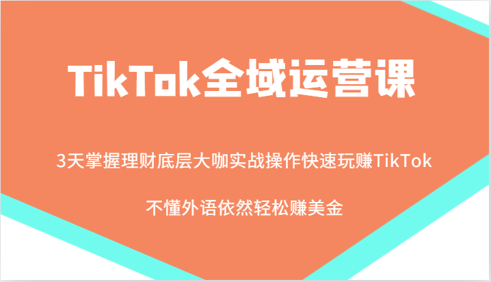 TikTok全域运营课，大咖实战操作快速玩赚TikTok，不懂外语依然轻松赚美金！-课程网