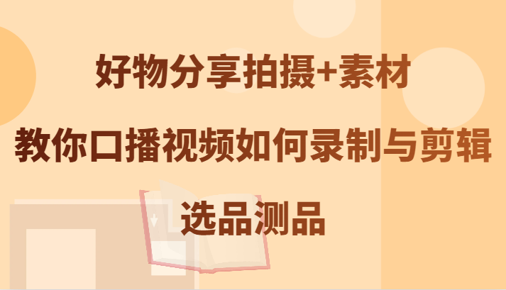 好物分享拍摄+素材，教你口播视频如何录制与剪辑，选品测品-课程网