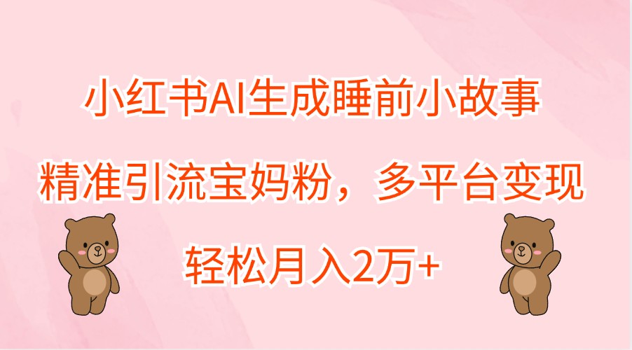 小红书AI生成睡前小故事，精准引流宝妈粉，多平台变现，轻松月入2万+-课程网