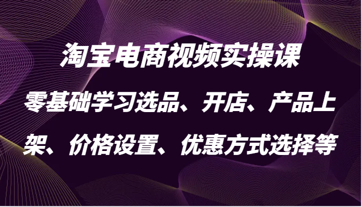 淘宝电商视频实操课，零基础学习选品、开店、产品上架、价格设置、优惠方式选择等-课程网