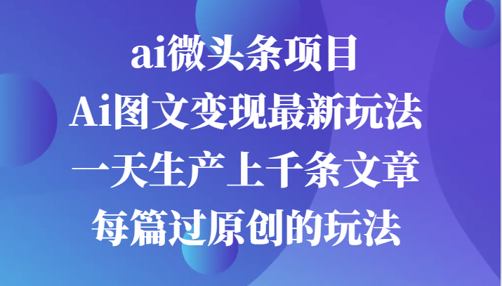 ai头条新项目，Ai图文并茂转现全新游戏玩法，一天生产制造上千条文章内容每章过原创设计游戏的玩法-课程网