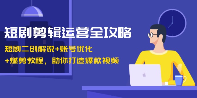 短剧剧本视频剪辑经营攻略大全：短剧剧本二创讲解 账户提升 燃剪实例教程，帮助你推出爆款短视频-课程网