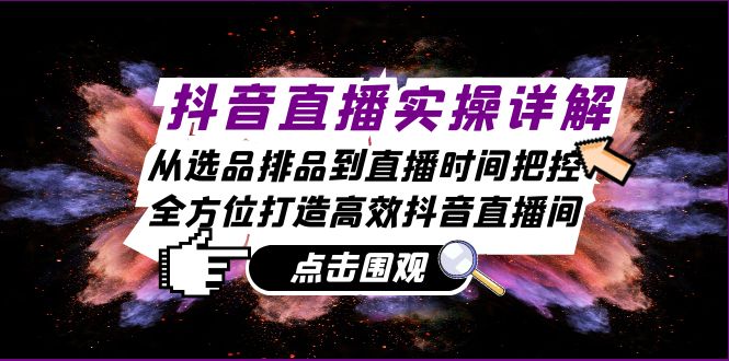 抖音直播间实际操作详细说明：从选款排尝到抖音直播时间掌控，全方位打造高效率抖音直播-课程网