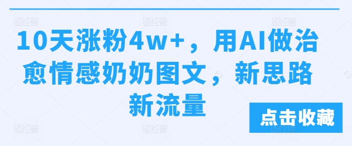 10天涨粉4w+，用AI做治愈情感奶奶图文，新思路新流量-课程网