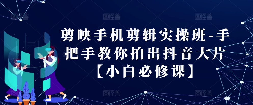 剪辑软件手机剪辑实际操作班-教你如何拍出来抖音大片【新手必修课程】-课程网