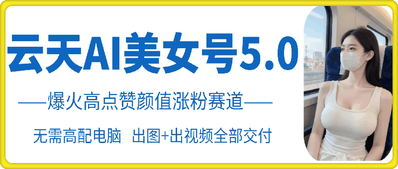 云水间AI漂亮美女号5.0，爆红高些赞长相增粉跑道-课程网