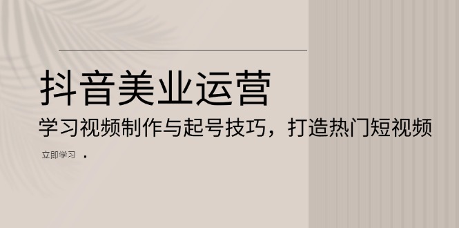 抖音视频美容连锁经营：学习培训视频后期制作与养号方法，打造出热门视频-课程网