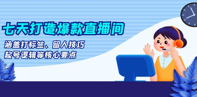 七天打造爆款直播间：涵盖打标签、留人技巧、起号逻辑等核心要点-课程网