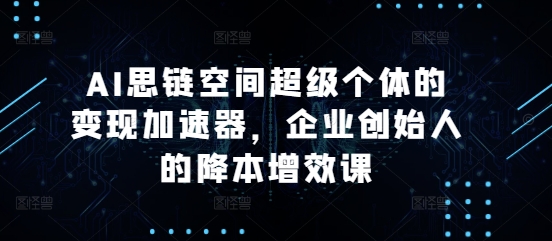 AI思链空间超级个体的变现加速器，企业创始人的降本增效课-课程网