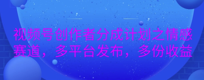 详解视频号创作者分成项目之情感赛道，暴力起号，可同步多平台-课程网