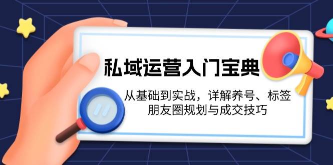 私域流量运营新手入门秘笈：从产品到实战演练，详细说明起号、标识、微信朋友圈规划和成交技巧-课程网