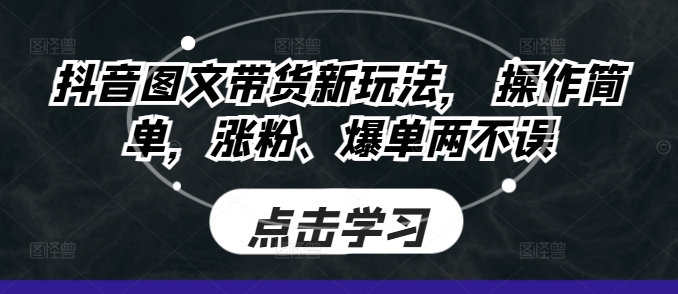 抖音图文带货新玩法， 操作简单，涨粉、爆单两不误-课程网