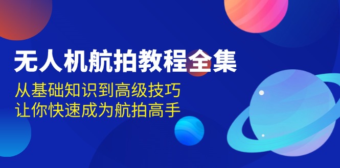 无人机-航拍教程全集，从基础知识到高级技巧，让你快速成为航拍高手-课程网