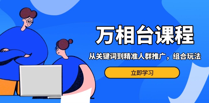 万相台课程：从关键词到精准人群推广，组合玩法高效应对多场景电商营销…-课程网