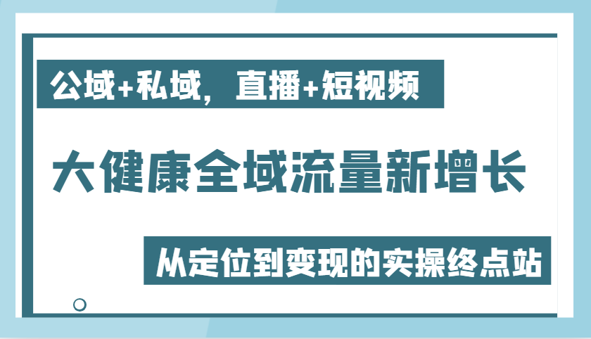 大健康产业全域流量新增长6.0，公域流量 公域，直播间 小视频，从查找到快速变现实际操作终点-课程网