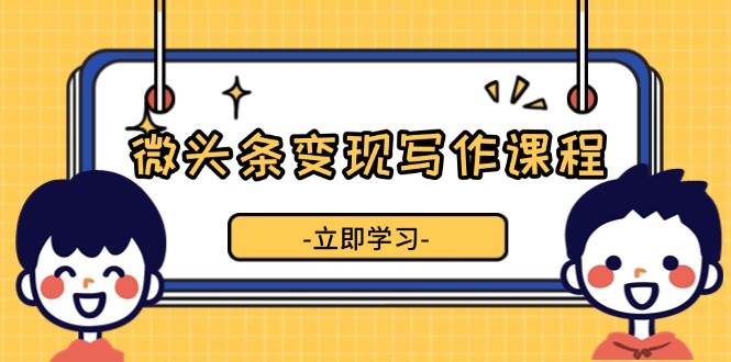 微头条变现写作课程，掌握流量变现技巧，提升微头条质量，实现收益增长-课程网