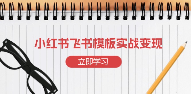 小红书飞书 模板实战变现：小红书快速起号，搭建一个赚钱的飞书模板-课程网