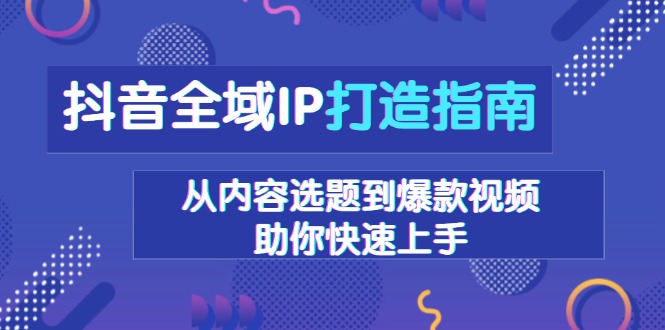 抖音全域IP打造指南，从内容选题到爆款视频，助你快速上手-课程网