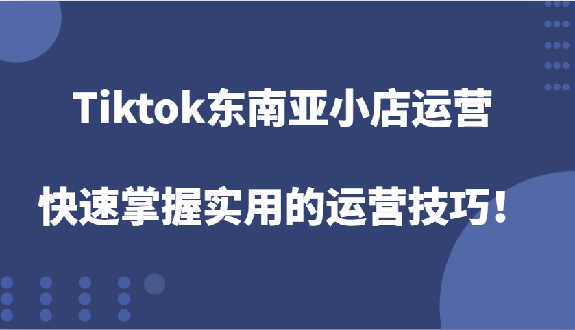 Tiktok东南亚地区小商店经营，快速上手好用的运营方法！-课程网