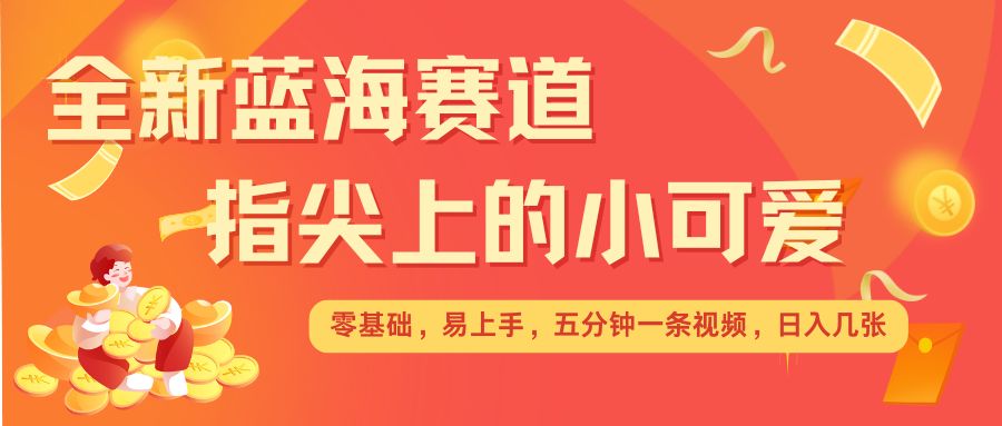 最新蓝海赛道，指尖上的小可爱，几分钟一条治愈系视频，日入几张，矩阵操作收益翻倍-课程网