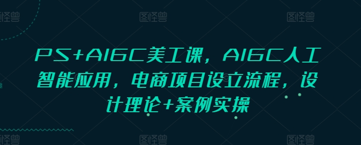 PS+AIGC美工课，AIGC人工智能应用，电商项目设立流程，设计理论+案例实操-课程网