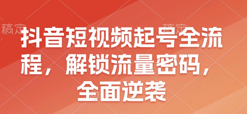 抖音短视频起号全流程，解锁流量密码，全面逆袭-课程网