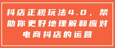 抖店正规玩法4.0，帮助你更好地理解和应对电商抖店的运营-课程网