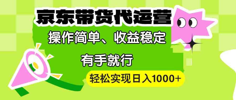 【京东带货代运营】操作简单、收益稳定、有手就行！轻松实现日入1000+-课程网