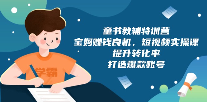 童书教辅特训营，宝妈赚钱良机，短视频实操课，提升转化率，打造爆款账号-课程网