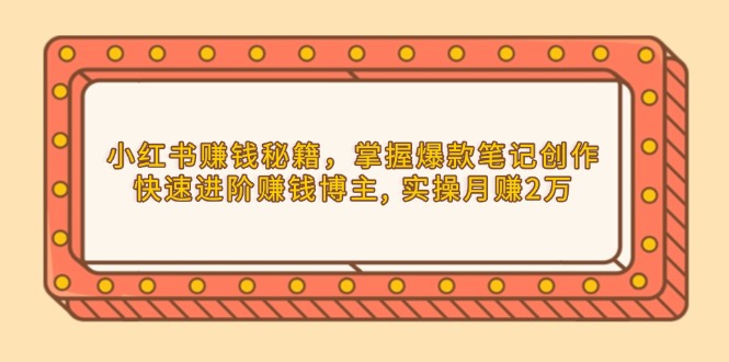 小红书赚钱秘籍，掌握爆款笔记创作，快速进阶赚钱博主, 实操月赚2万-课程网