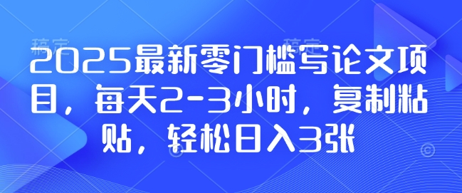 2025最新零门槛写论文项目，每天2-3小时，复制粘贴，轻松日入3张，附详细资料教程【揭秘】-课程网