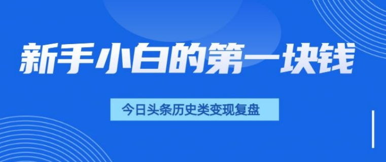 新手小白的第一块钱，今日头条历史类视频变现【复盘】-课程网