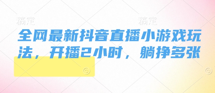 全网最新抖音直播小游戏玩法，开播2小时，躺挣多张-课程网