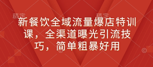 新餐饮全域流量爆店特训课，全渠道曝光引流技巧，简单粗暴好用-课程网