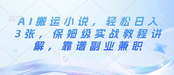 AI搬运小说，轻松日入3张，保姆级实战教程讲解，靠谱副业兼职-课程网