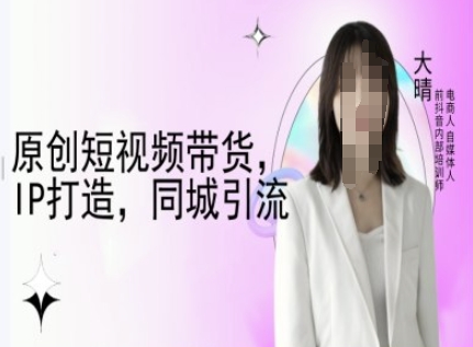 原创短视频带货，IP打造，同城引流-大晴自媒体教程-课程网