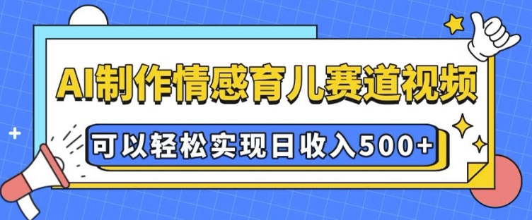 AI 制作情感育儿赛道视频，可以轻松实现日收入5张【揭秘】-课程网