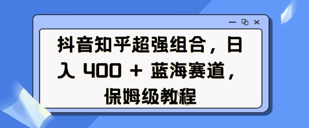 抖音知乎超强组合，日入4张， 蓝海赛道，保姆级教程-课程网