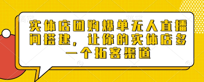 实体店团购爆单无人直播间搭建，让你的实体店多一个拓客渠道-课程网