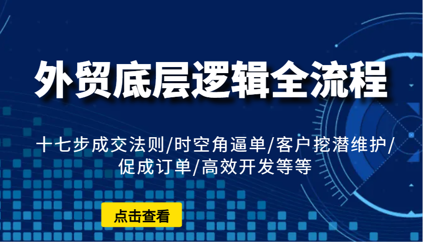 外贸底层逻辑全流程：十七步成交法则/时空角逼单/客户挖潜维护/促成订单/高效开发等等-课程网