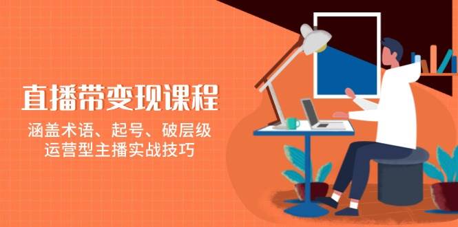 直播带转现课程内容，包含专业术语、养号、破等级，经营型网络主播实战经验-课程网